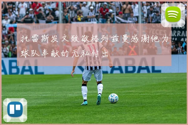 托雷斯发文致敬格列兹曼感谢他为球队奉献的无私付出