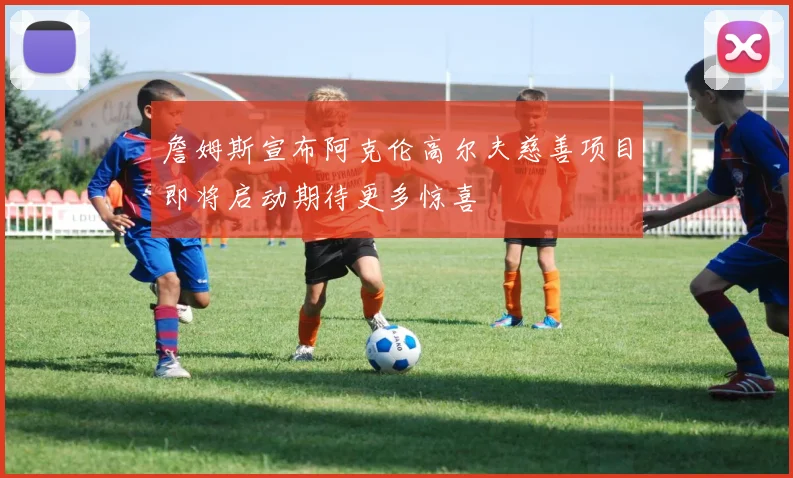 詹姆斯宣布阿克伦高尔夫慈善项目即将启动期待更多惊喜