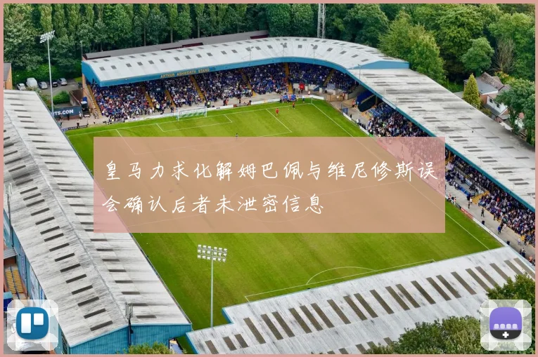 皇马力求化解姆巴佩与维尼修斯误会确认后者未泄密信息