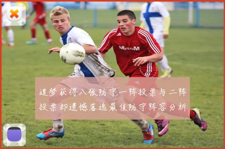 追梦获得八张防守一阵投票与二阵投票却遗憾落选最佳防守阵容分析
