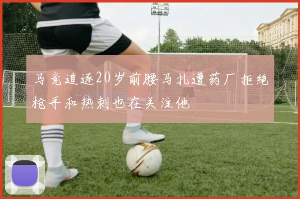 马竞追逐20岁前腰马扎遭药厂拒绝枪手和热刺也在关注他