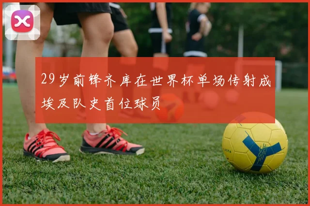 29岁前锋齐库在世界杯单场传射成埃及队史首位球员