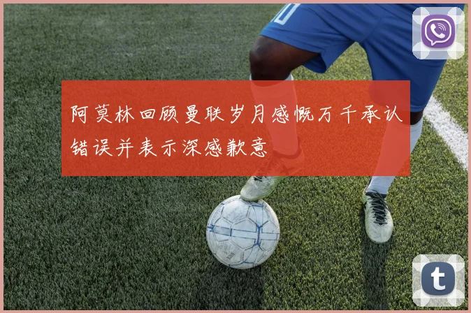 阿莫林回顾曼联岁月感慨万千承认错误并表示深感歉意