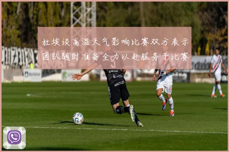 杜埃谈高温天气影响比赛双方表示团队随时准备全力以赴服务于比赛