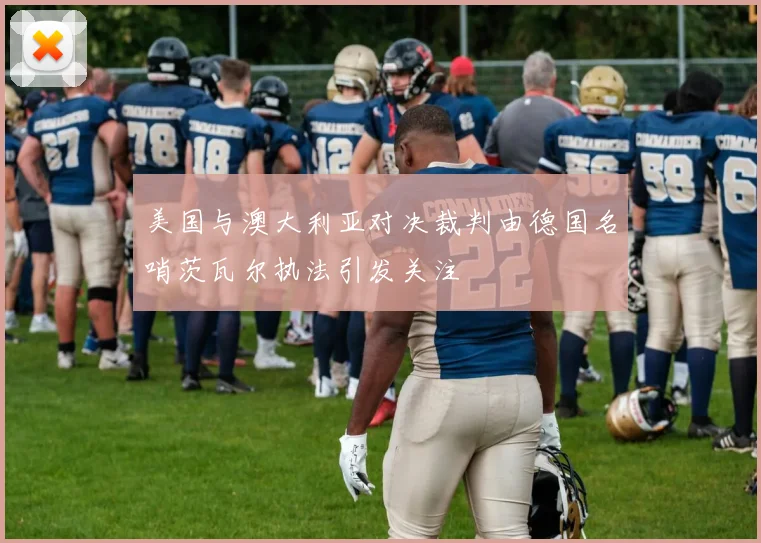 美国与澳大利亚对决裁判由德国名哨茨瓦尔执法引发关注