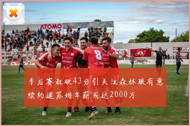 季后赛狂砍43分引关注森林狼有意续约道苏姆年薪或达2000万