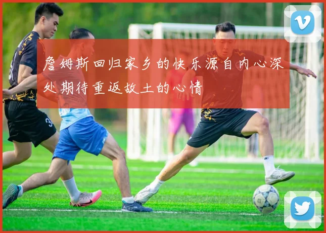 詹姆斯回归家乡的快乐源自内心深处期待重返故土的心情