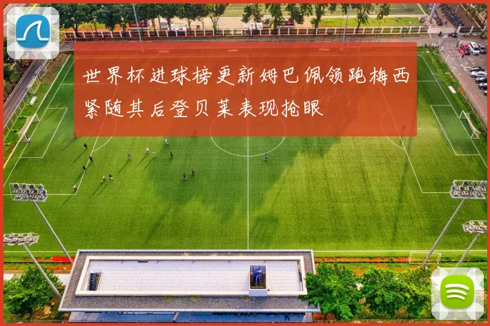 世界杯进球榜更新姆巴佩领跑梅西紧随其后登贝莱表现抢眼