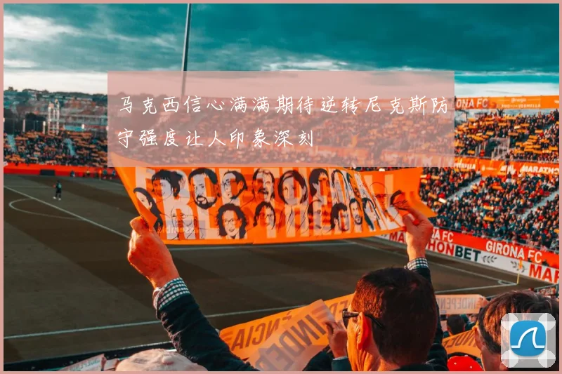 马克西信心满满期待逆转尼克斯防守强度让人印象深刻