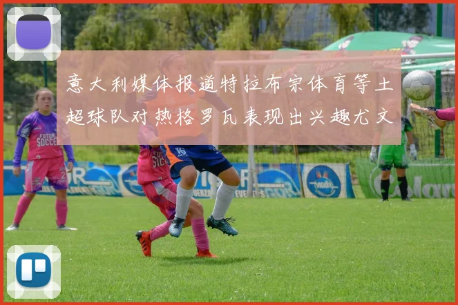 意大利媒体报道特拉布宗体育等土超球队对热格罗瓦表现出兴趣尤文图斯愿意出售这名球员