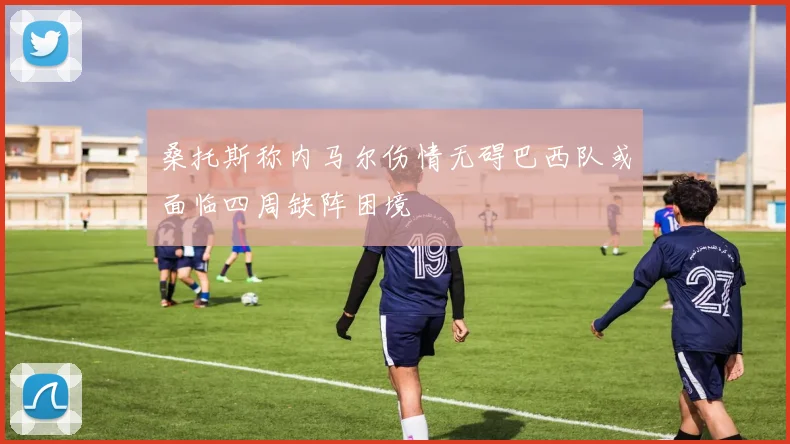 桑托斯称内马尔伤情无碍巴西队或面临四周缺阵困境