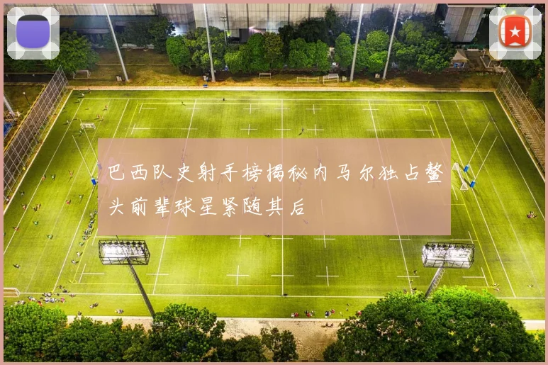 巴西队史射手榜揭秘内马尔独占鳌头前辈球星紧随其后