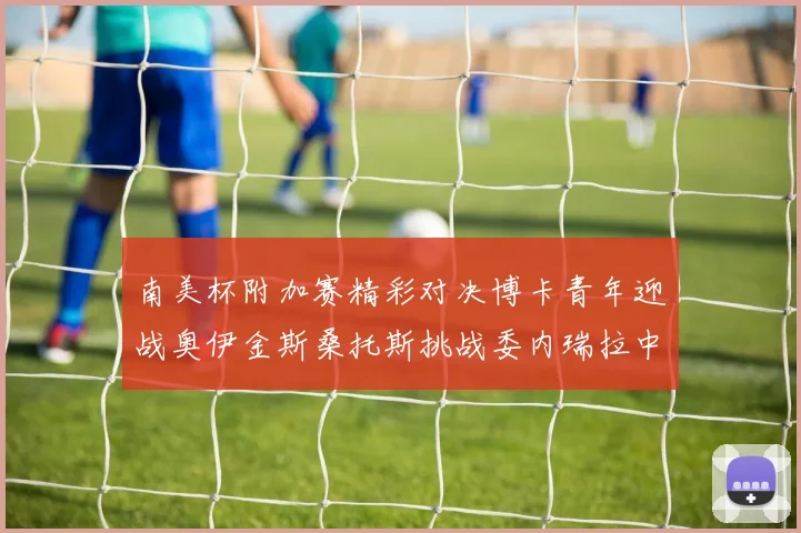南美杯附加赛精彩对决博卡青年迎战奥伊金斯桑托斯挑战委内瑞拉中央大学