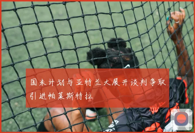 国米计划与亚特兰大展开谈判争取引进帕莱斯特拉