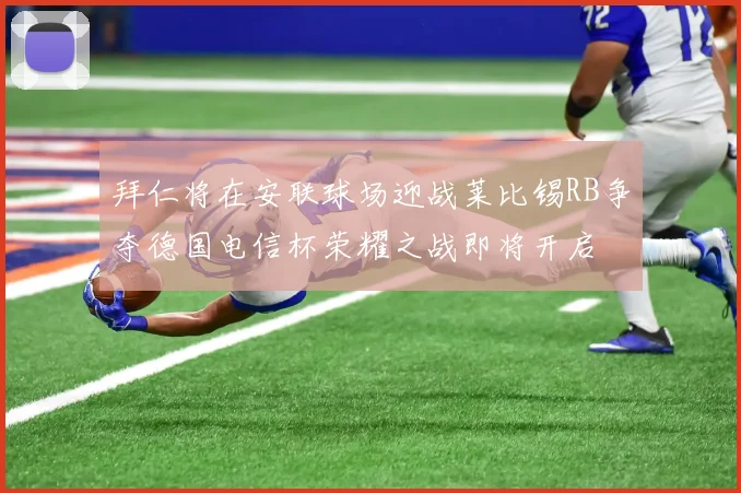拜仁将在安联球场迎战莱比锡RB争夺德国电信杯荣耀之战即将开启