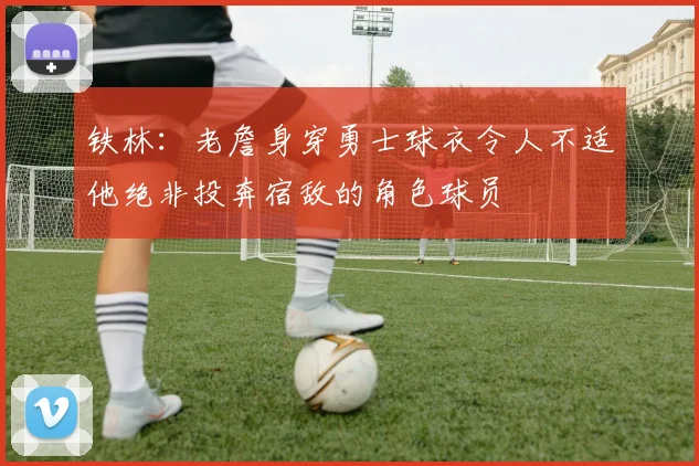铁林：老詹身穿勇士球衣令人不适他绝非投奔宿敌的角色球员