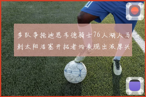 多队争抢迪恩韦德骑士76人湖人马刺太阳活塞开拓者均表现出浓厚兴趣