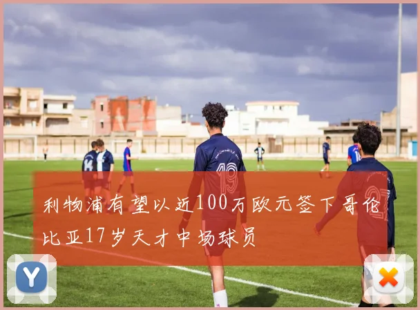 利物浦有望以近100万欧元签下哥伦比亚17岁天才中场球员