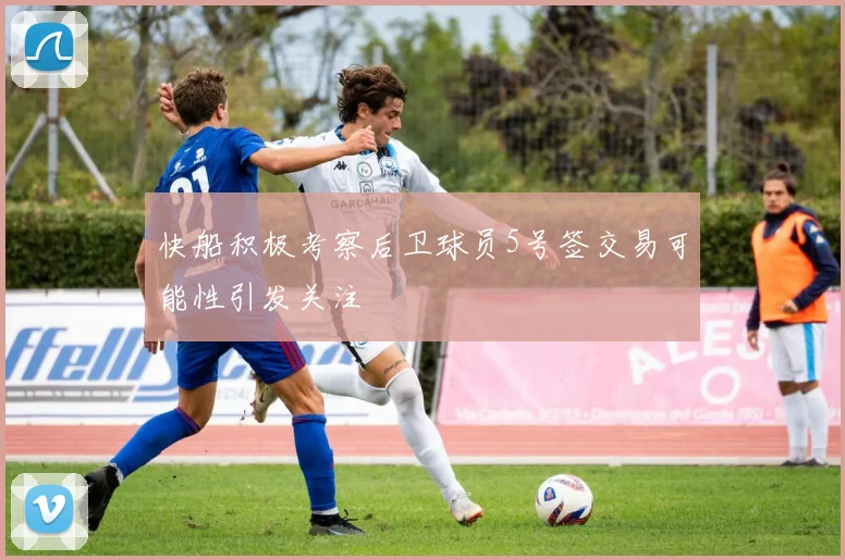 快船积极考察后卫球员5号签交易可能性引发关注