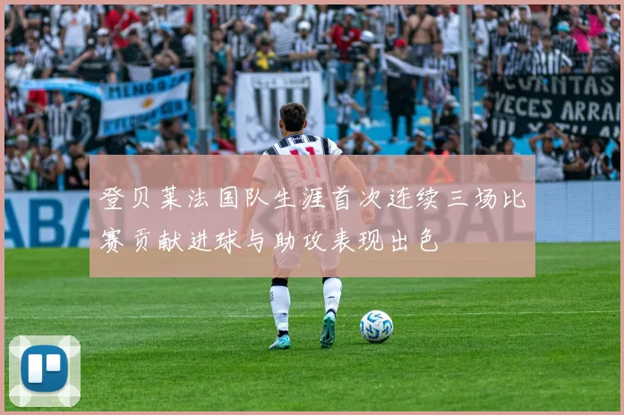 登贝莱法国队生涯首次连续三场比赛贡献进球与助攻表现出色