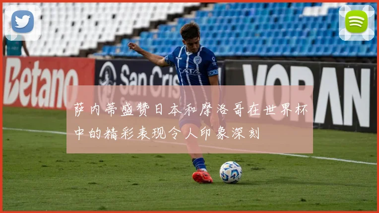 萨内蒂盛赞日本和摩洛哥在世界杯中的精彩表现令人印象深刻