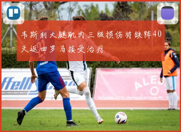 韦斯利大腿肌肉三级损伤将缺阵40天返回罗马接受治疗