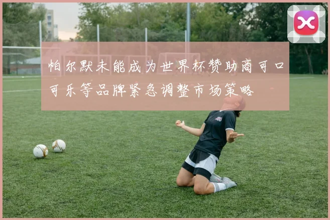 帕尔默未能成为世界杯赞助商可口可乐等品牌紧急调整市场策略